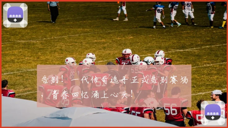 告别！一代传奇选手正式告别赛场，青春回忆涌上心头！
