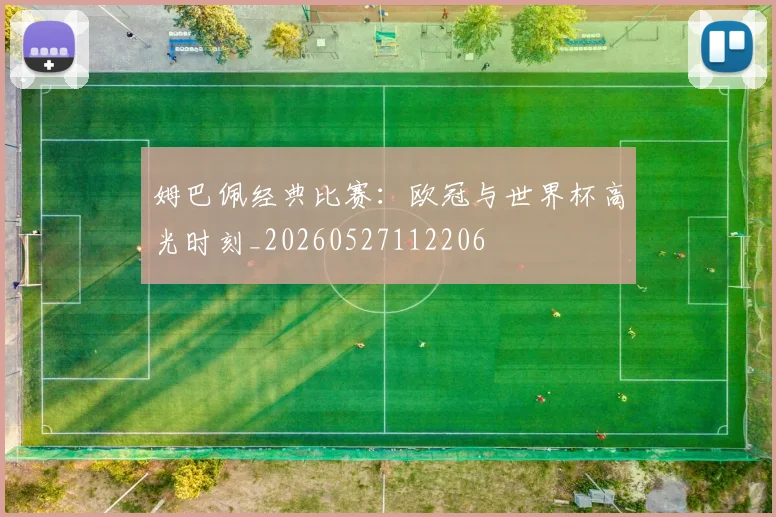 姆巴佩经典比赛：欧冠与世界杯高光时刻_20260527112206