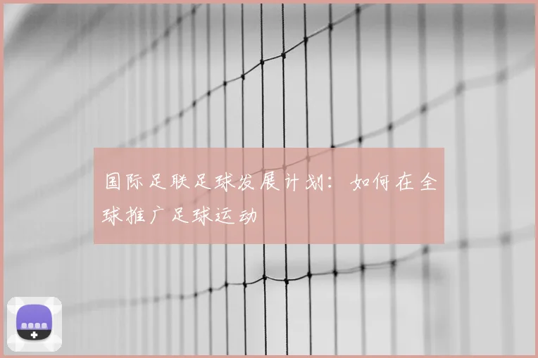 国际足联足球发展计划:如何在全球推广足球运动