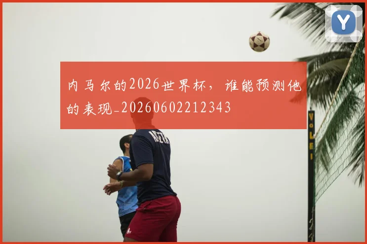 内马尔的2026世界杯，谁能预测他的表现_20260602212343