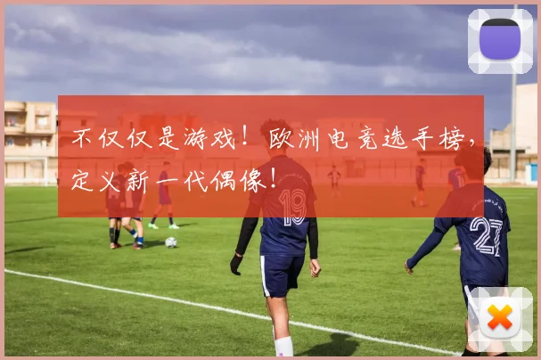 不仅仅是游戏！欧洲电竞选手榜，定义新一代偶像！