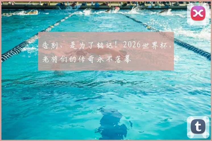 告别,是为了铭记!2026世界杯,老将们的传奇永不落幕