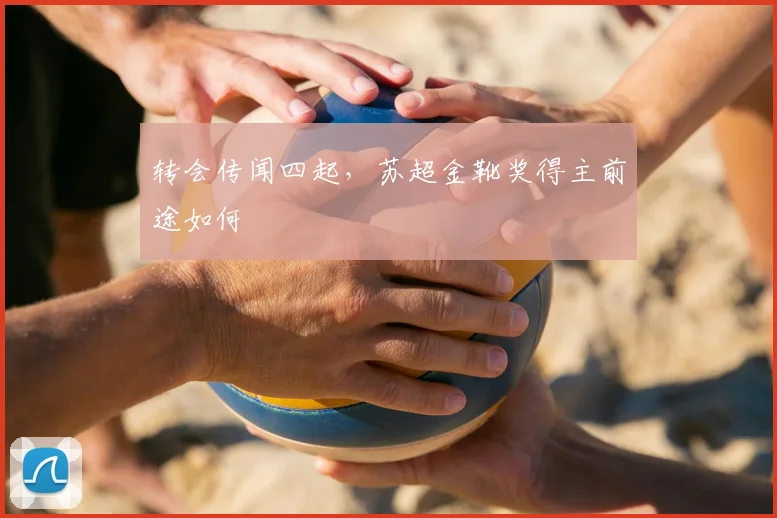 转会传闻四起，苏超金靴奖得主前途如何