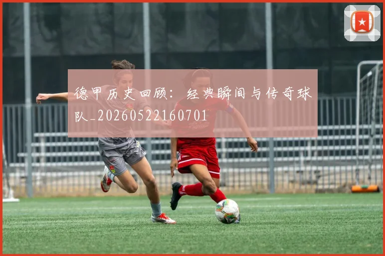 德甲历史回顾:经典瞬间与传奇球队_20260522160701
