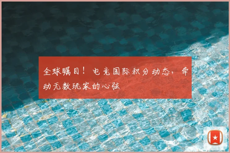 全球瞩目！电竞国际积分动态，牵动无数玩家的心弦