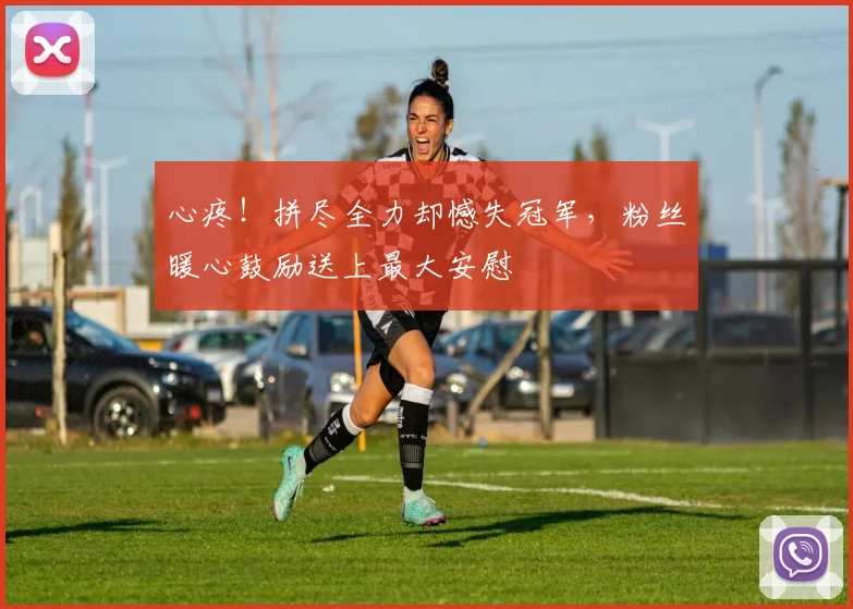 心疼!拼尽全力却憾失冠军,粉丝暖心鼓励送上最大安慰