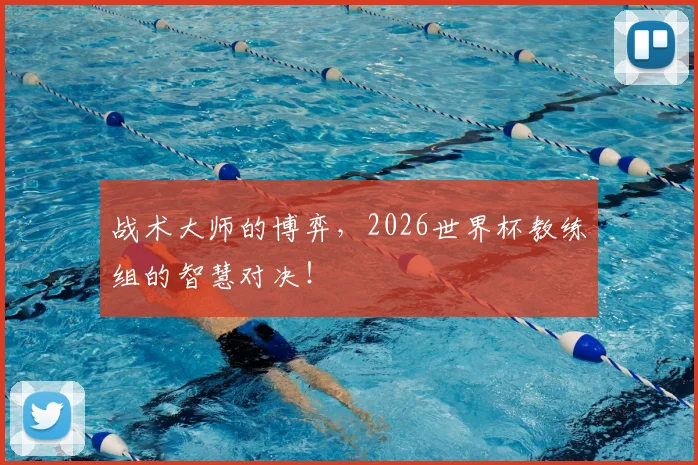 战术大师的博弈,2026世界杯教练组的智慧对决!