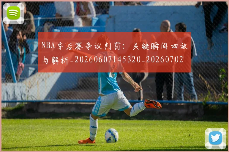 NBA季后赛争议判罚:关键瞬间回放与解析_20260607145320_20260702163909