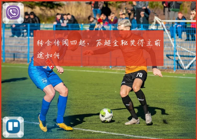 转会传闻四起,苏超金靴奖得主前途如何