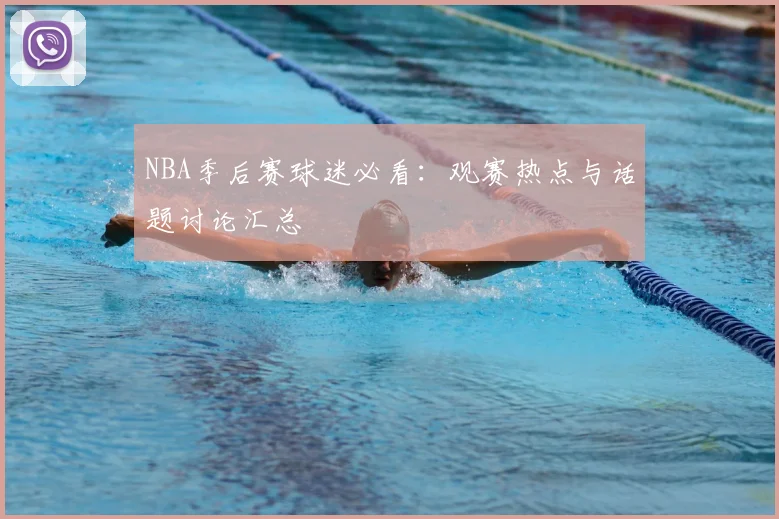 NBA季后赛球迷必看：观赛热点与话题讨论汇总