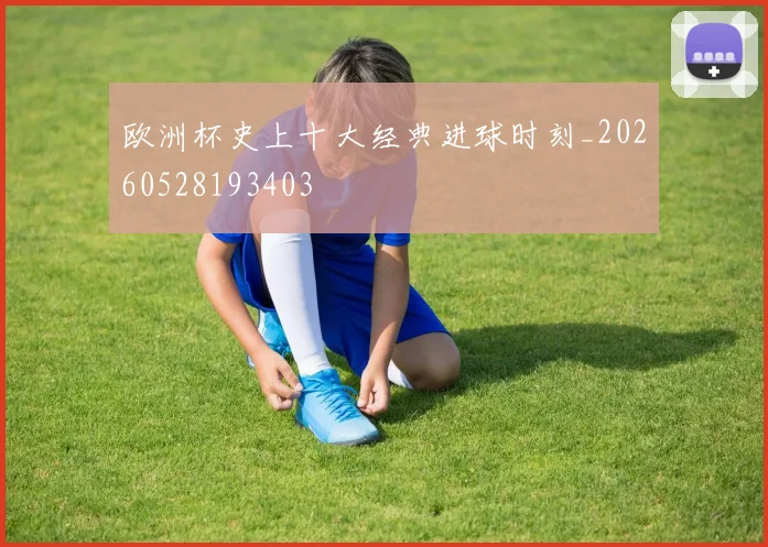 欧洲杯史上十大经典进球时刻_20260528193403