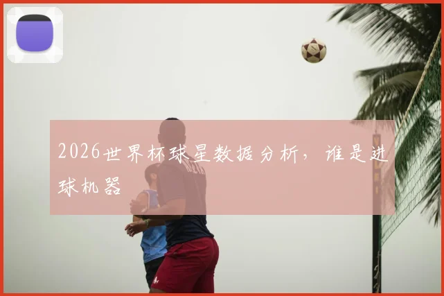 2026世界杯球星数据分析，谁是进球机器