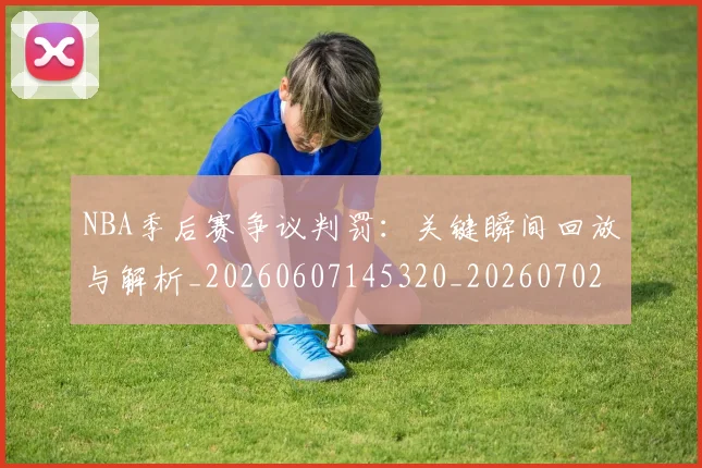 NBA季后赛争议判罚：关键瞬间回放与解析_20260607145320_20260702163909