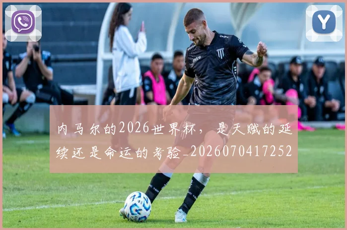 内马尔的2026世界杯，是天赋的延续还是命运的考验_20260704172528