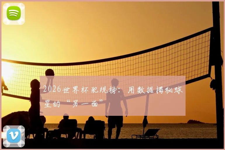 2026世界杯犯规榜：用数据揭秘球星的“另一面”