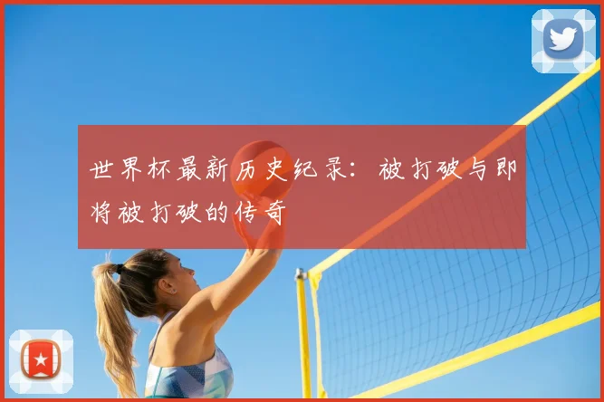 世界杯最新历史纪录:被打破与即将被打破的传奇