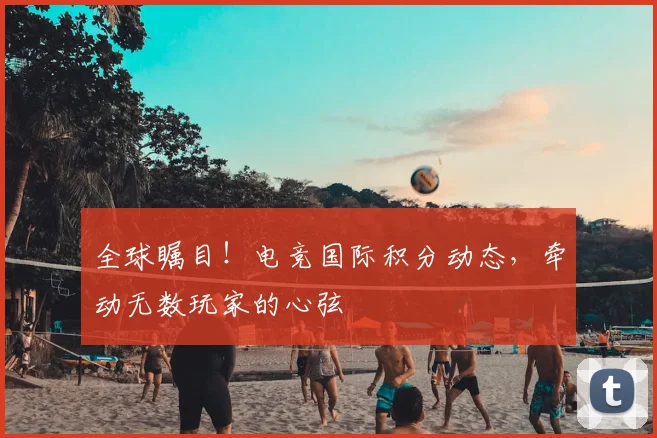 全球瞩目！电竞国际积分动态，牵动无数玩家的心弦