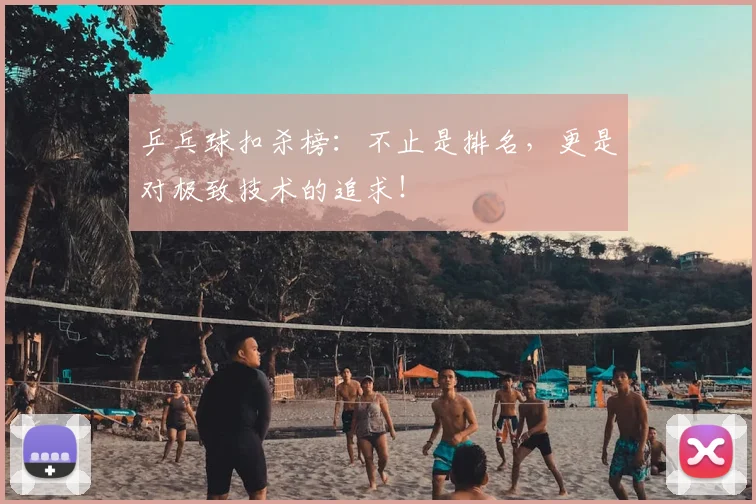 乒乓球扣杀榜:不止是排名,更是对极致技术的追求!