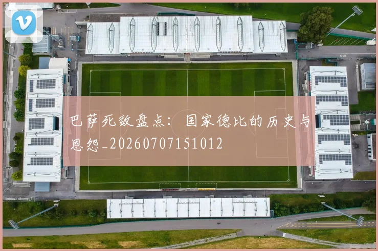 巴萨死敌盘点:国家德比的历史与恩怨_20260707151012