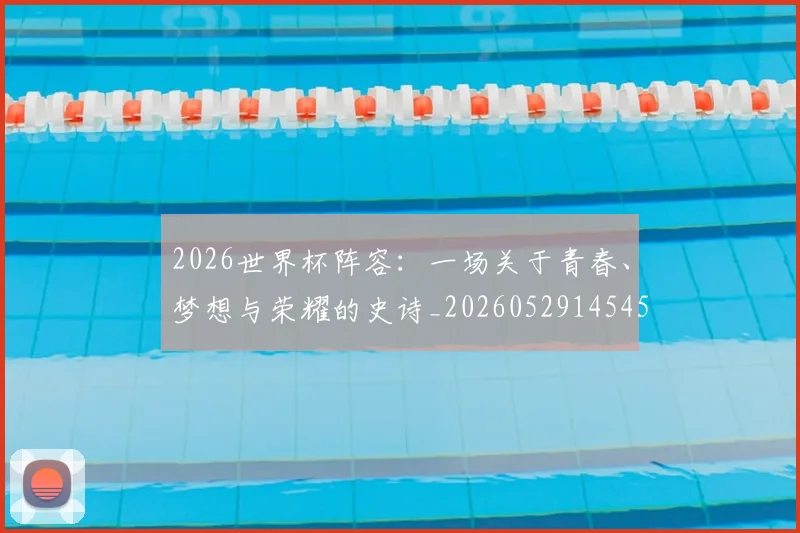 2026世界杯阵容：一场关于青春、梦想与荣耀的史诗_20260529145450
