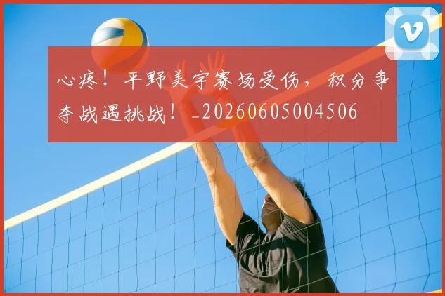 心疼!平野美宇赛场受伤,积分争夺战遇挑战!_20260605004506