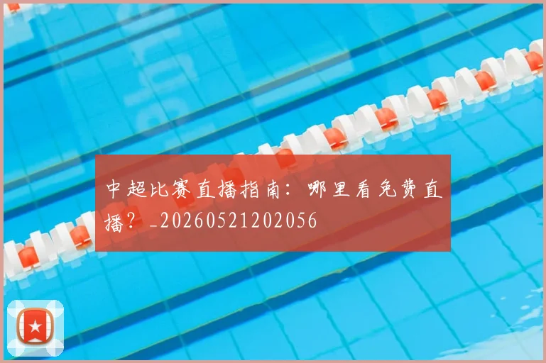 中超比赛直播指南:哪里看免费直播?_20260521202056