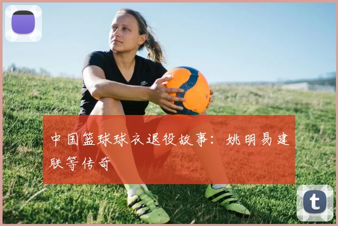 中国篮球球衣退役故事：姚明易建联等传奇