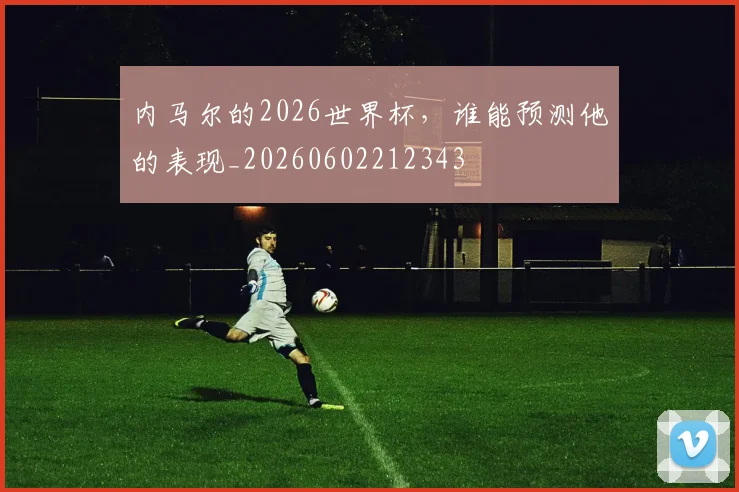 内马尔的2026世界杯,谁能预测他的表现_20260602212343
