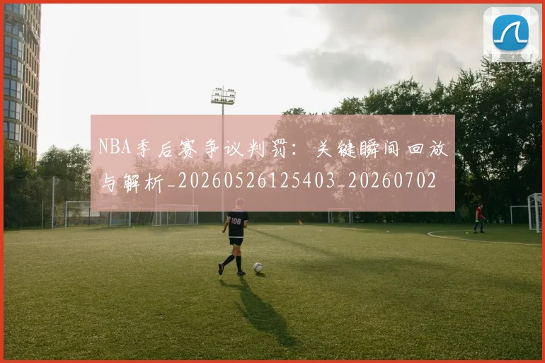 NBA季后赛争议判罚:关键瞬间回放与解析_20260526125403_20260702163909