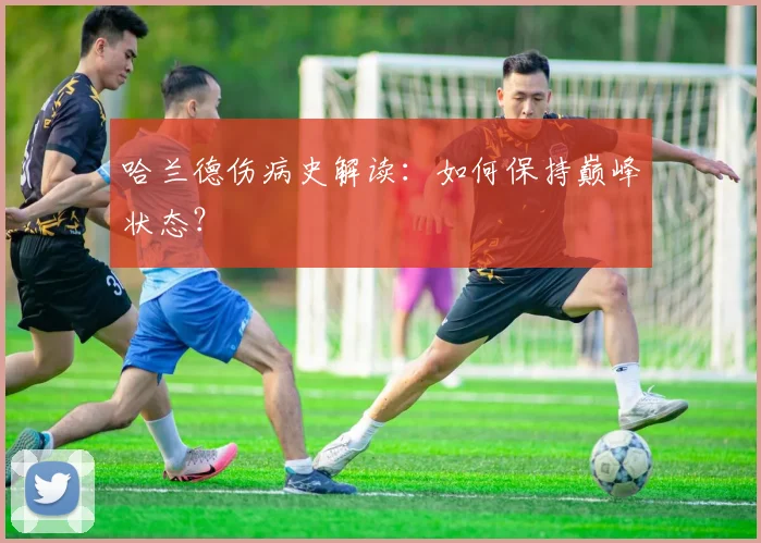哈兰德伤病史解读:如何保持巅峰状态?
