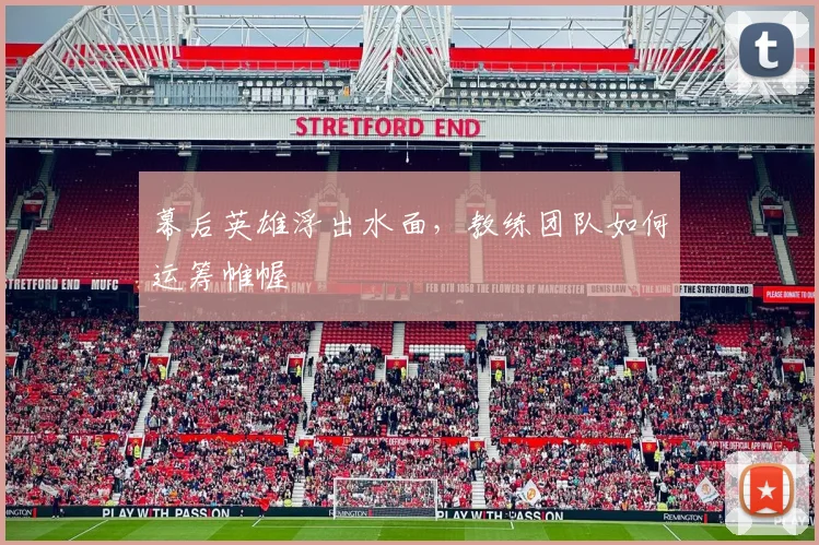幕后英雄浮出水面，教练团队如何运筹帷幄