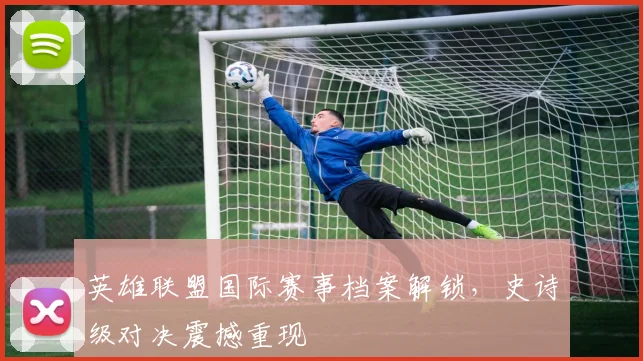 英雄联盟国际赛事档案解锁,史诗级对决震撼重现