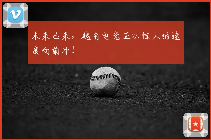 未来已来,越南电竞正以惊人的速度向前冲!