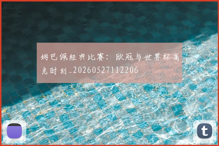 姆巴佩经典比赛:欧冠与世界杯高光时刻_20260527112206