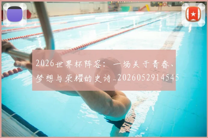 2026世界杯阵容：一场关于青春、梦想与荣耀的史诗_20260529145450