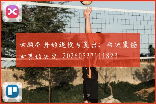 回顾乔丹的退役与复出：两次震撼世界的决定_20260527111823