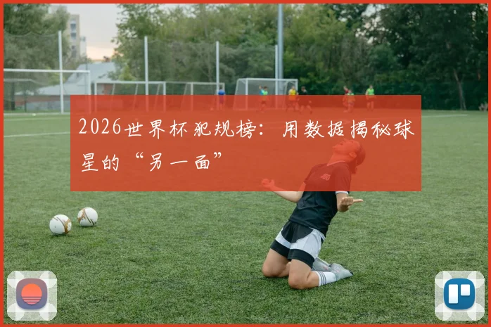 2026世界杯犯规榜：用数据揭秘球星的“另一面”