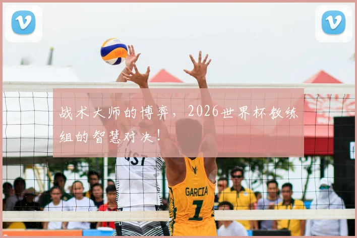 战术大师的博弈，2026世界杯教练组的智慧对决！