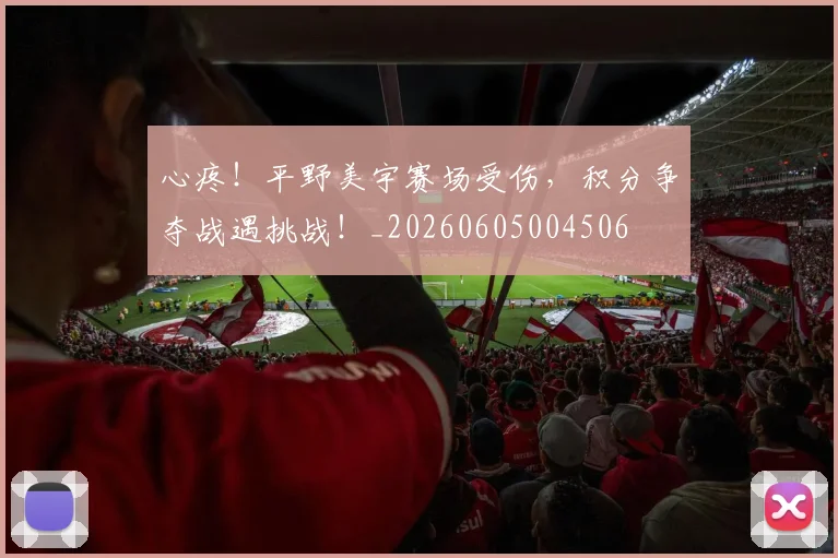 心疼！平野美宇赛场受伤，积分争夺战遇挑战！_20260605004506