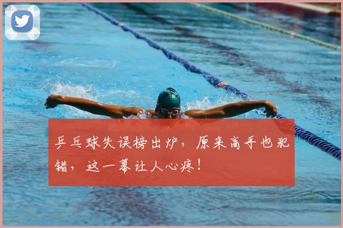 乒乓球失误榜出炉，原来高手也犯错，这一幕让人心疼！