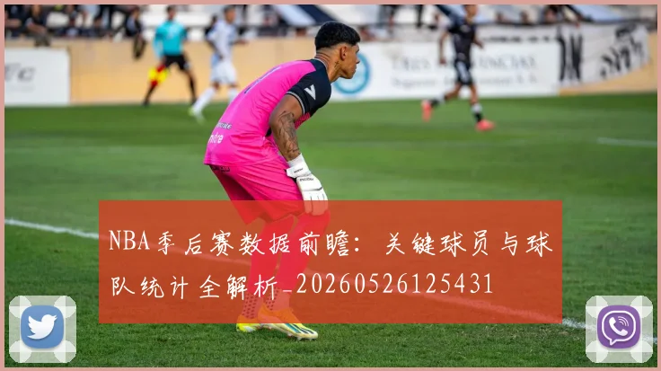 NBA季后赛数据前瞻:关键球员与球队统计全解析_20260526125431
