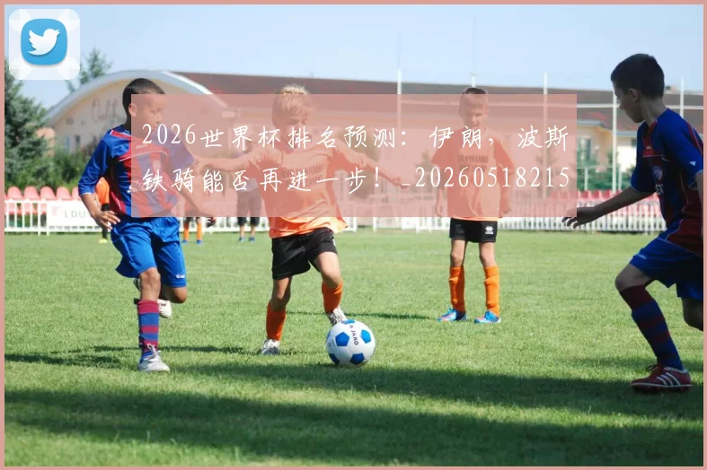 2026世界杯排名预测：伊朗，波斯铁骑能否再进一步！_20260518215326_20260702033452