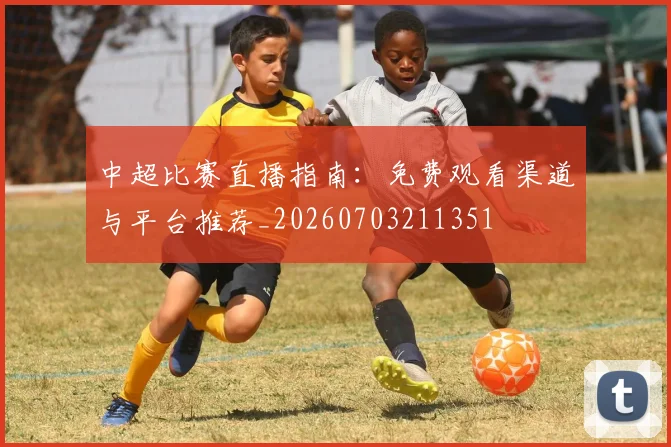 中超比赛直播指南：免费观看渠道与平台推荐_20260703211351