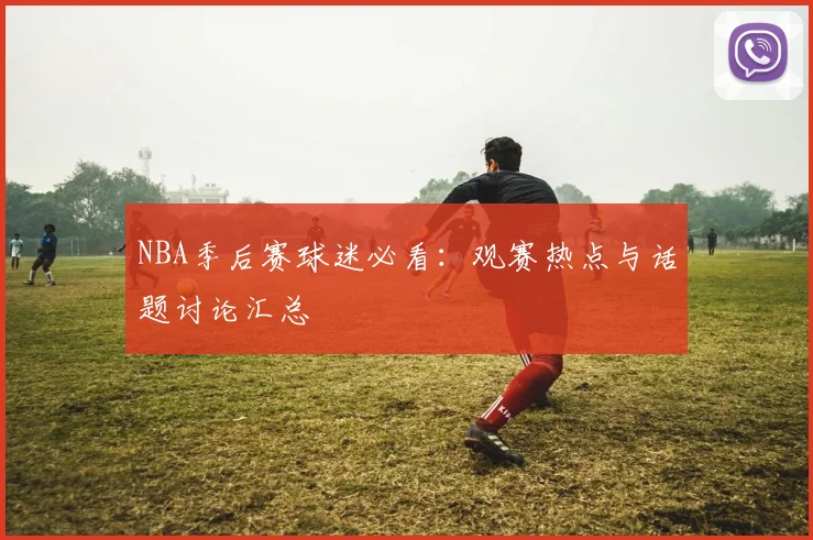 NBA季后赛球迷必看:观赛热点与话题讨论汇总