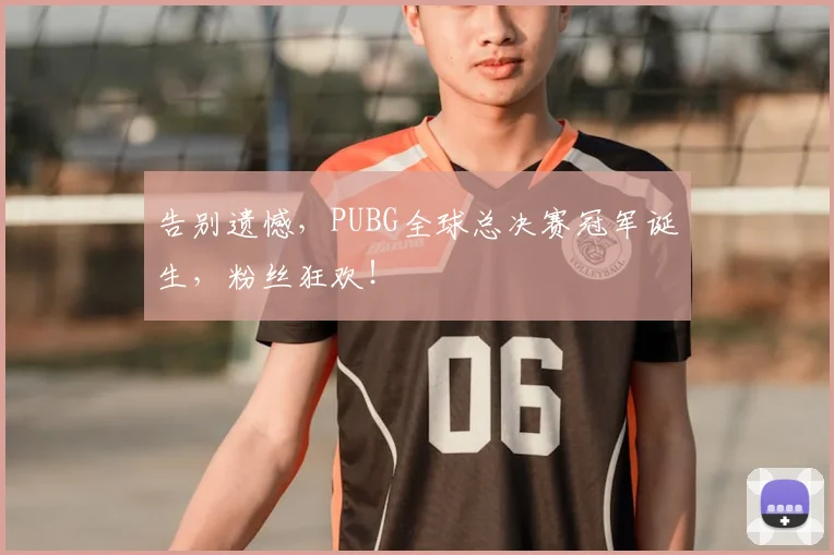 告别遗憾，PUBG全球总决赛冠军诞生，粉丝狂欢！