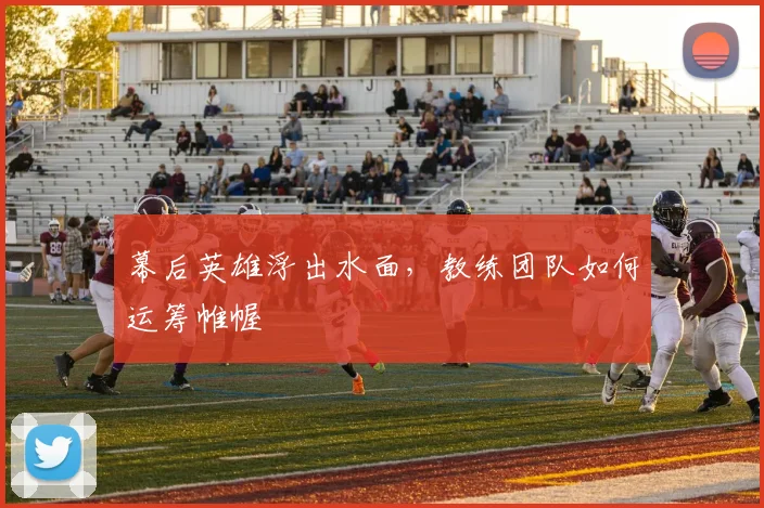 幕后英雄浮出水面，教练团队如何运筹帷幄