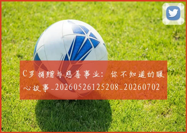 C罗捐赠与慈善事业：你不知道的暖心故事_20260526125208_20260702041937
