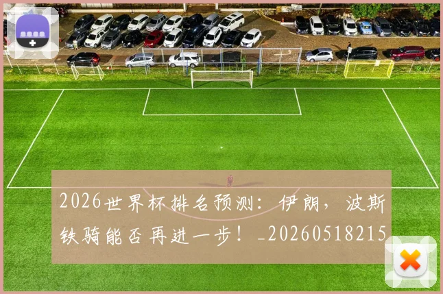 2026世界杯排名预测:伊朗,波斯铁骑能否再进一步!_20260518215326_20260702033452