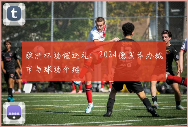 欧洲杯场馆巡礼：2024德国举办城市与球场介绍