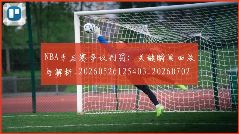 NBA季后赛争议判罚：关键瞬间回放与解析_20260526125403_20260702163909